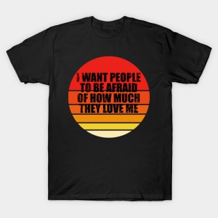 I Want People To Be Afraid Of How Much They Love Me T-Shirt